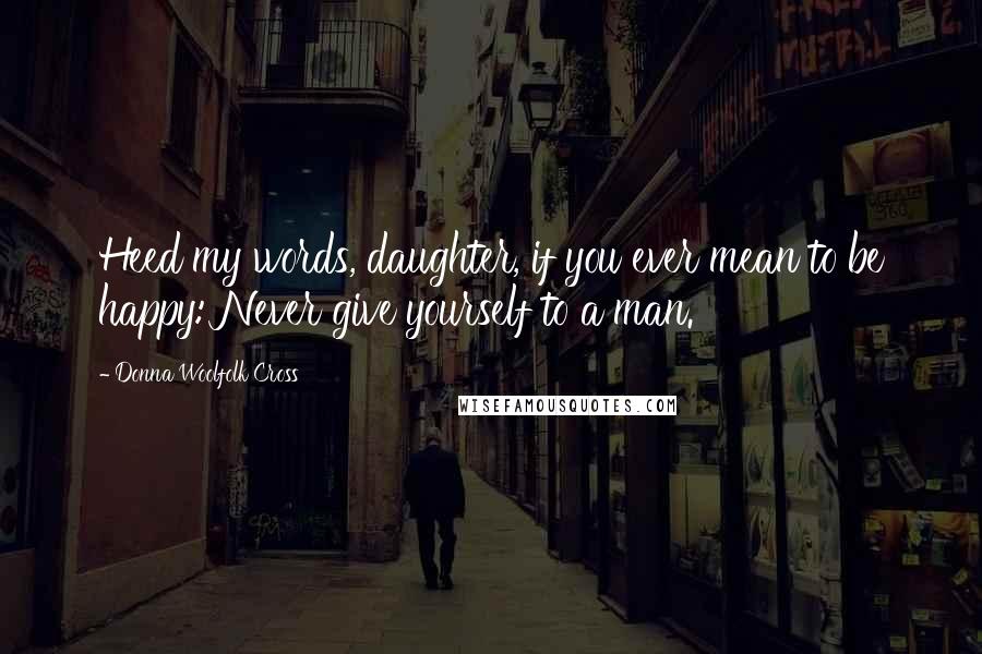 Donna Woolfolk Cross quotes: Heed my words, daughter, if you ever mean to be happy: Never give yourself to a man.