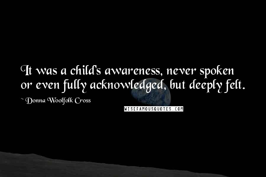 Donna Woolfolk Cross quotes: It was a child's awareness, never spoken or even fully acknowledged, but deeply felt.