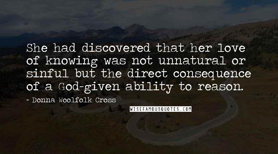 Donna Woolfolk Cross quotes: She had discovered that her love of knowing was not unnatural or sinful but the direct consequence of a God-given ability to reason.