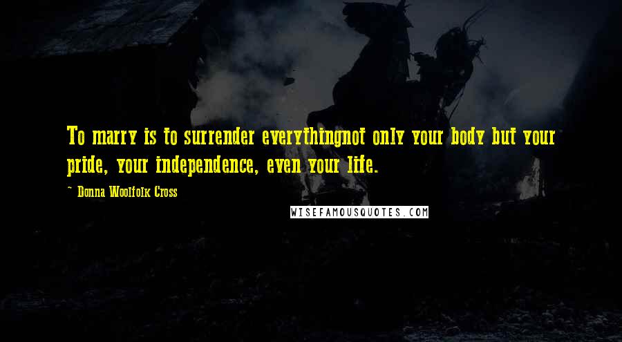 Donna Woolfolk Cross quotes: To marry is to surrender everythingnot only your body but your pride, your independence, even your life.