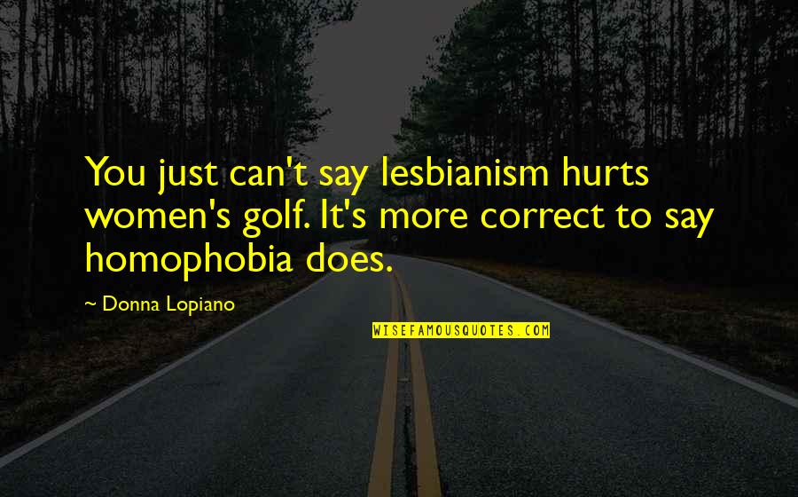 Donna's Quotes By Donna Lopiano: You just can't say lesbianism hurts women's golf. Donna's Quotes By Donna Lopiano: You just can't say lesbianism hurts women's golf.