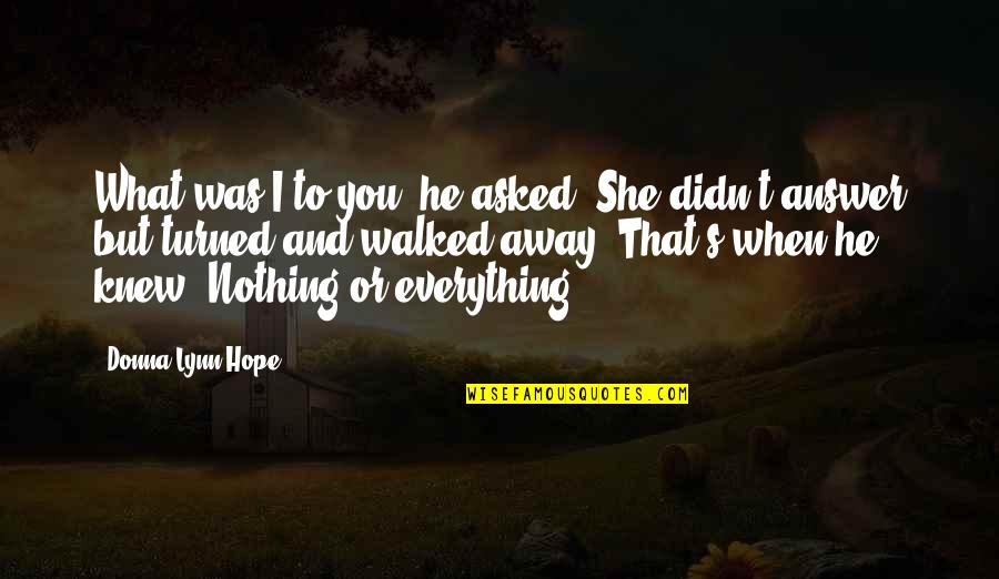 Donna's Quotes By Donna Lynn Hope: What was I to you? he asked. She Donna's Quotes By Donna Lynn Hope: What was I to you? he asked. She