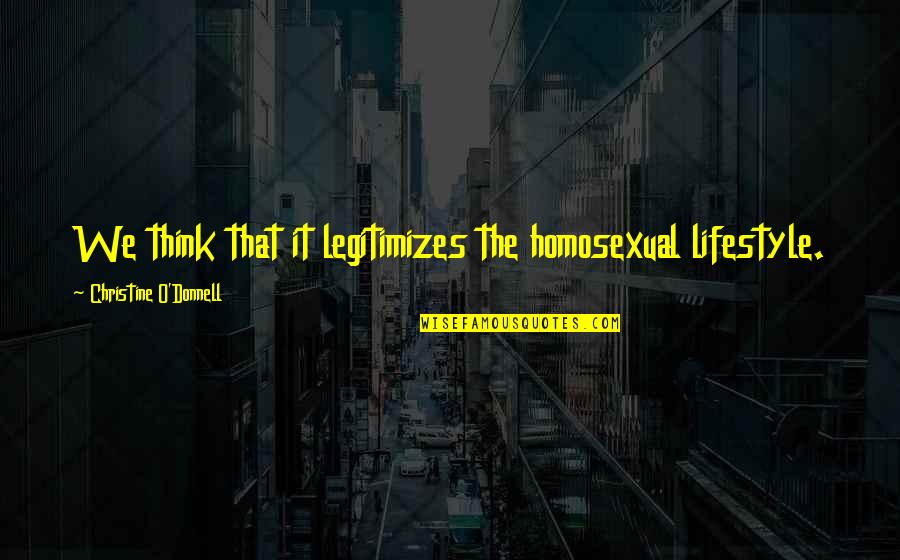 Donnell Quotes By Christine O'Donnell: We think that it legitimizes the homosexual lifestyle. Donnell Quotes By Christine O'Donnell: We think that it legitimizes the homosexual lifestyle.