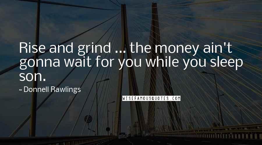 Donnell Rawlings quotes: Rise and grind ... the money ain't gonna wait for you while you sleep son.