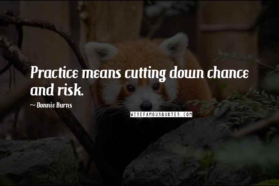 Donnie Burns quotes: Practice means cutting down chance and risk. Donnie Burns quotes: Practice means cutting down chance and risk.