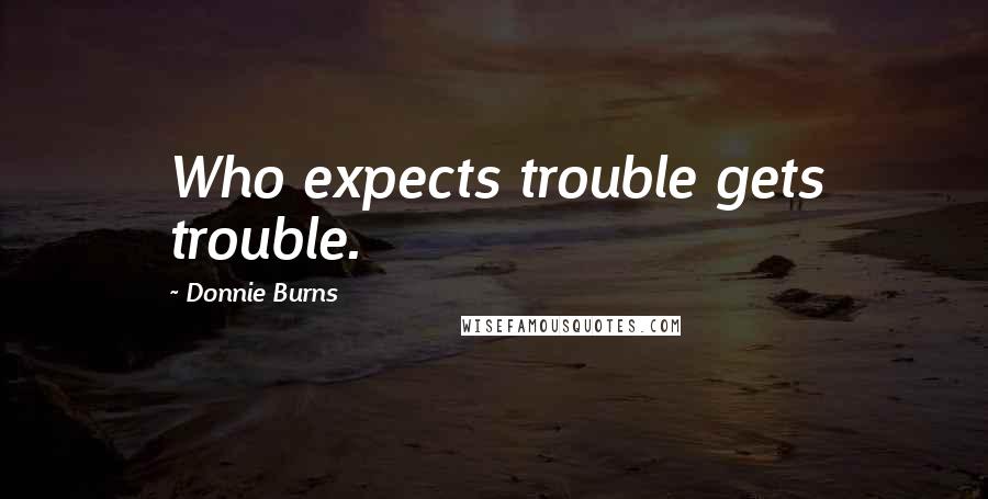 Donnie Burns quotes: Who expects trouble gets trouble.