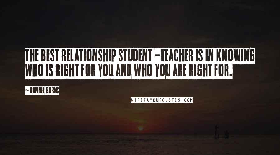 Donnie Burns quotes: The best relationship student -teacher is in knowing who is right for you and who you are right for.