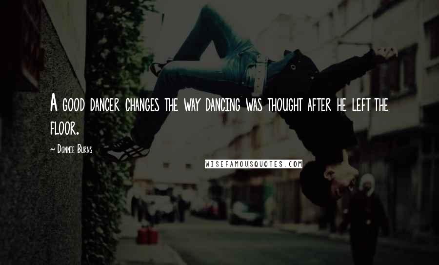 Donnie Burns quotes: A good dancer changes the way dancing was thought after he left the floor.