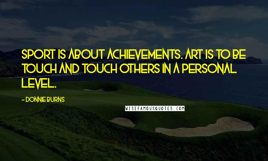 Donnie Burns quotes: Sport is about achievements. Art is to be touch and touch others in a personal level. Donnie Burns quotes: Sport is about achievements. Art is to be touch and touch others in a personal level.