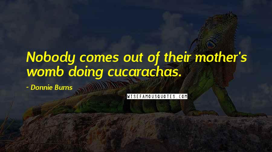 Donnie Burns quotes: Nobody comes out of their mother's womb doing cucarachas.