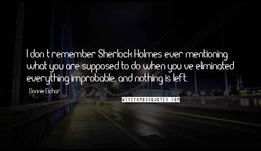 Donnie Eichar quotes: I don't remember Sherlock Holmes ever mentioning what you are supposed to do when you've eliminated everything improbable, and nothing is left.