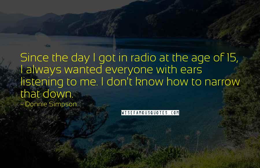 Donnie Simpson quotes: Since the day I got in radio at the age of 15, I always wanted everyone with ears listening to me. I don't know how to narrow that down.