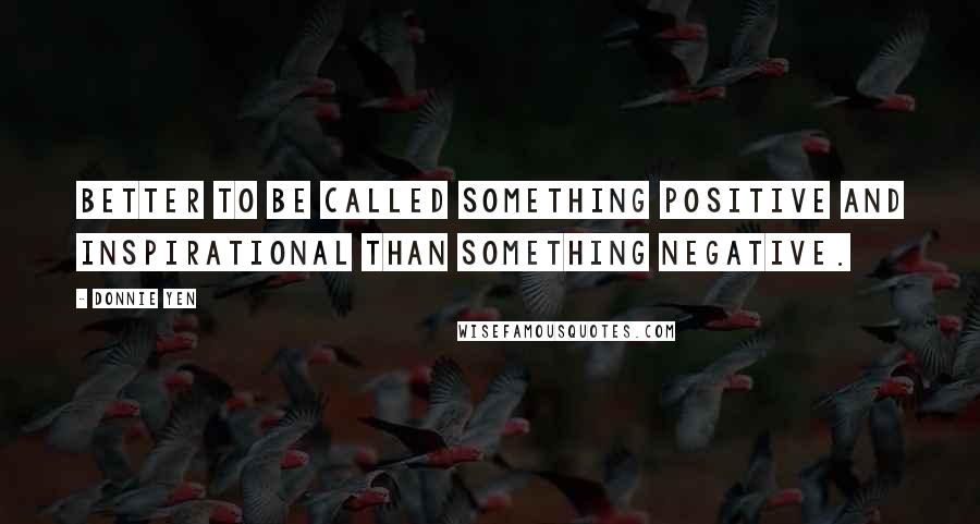 Donnie Yen quotes: Better to be called something positive and inspirational than something negative.