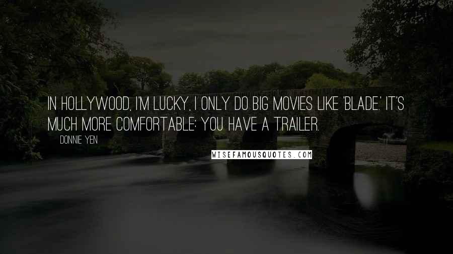 Donnie Yen quotes: In Hollywood, I'm lucky, I only do big movies like 'Blade.' It's much more comfortable: you have a trailer. Donnie Yen quotes: In Hollywood, I'm lucky, I only do big movies like 'Blade.' It's much more comfortable: you have a trailer.