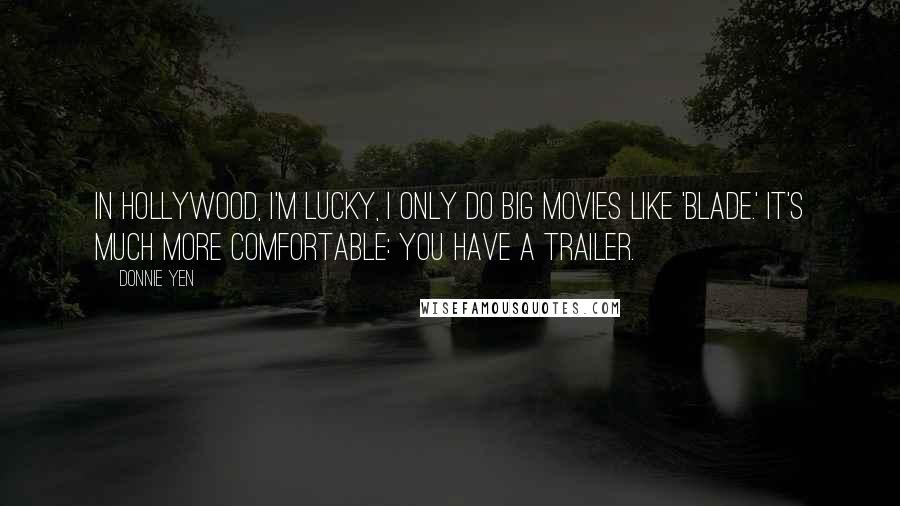 Donnie Yen quotes: In Hollywood, I'm lucky, I only do big movies like 'Blade.' It's much more comfortable: you have a trailer.