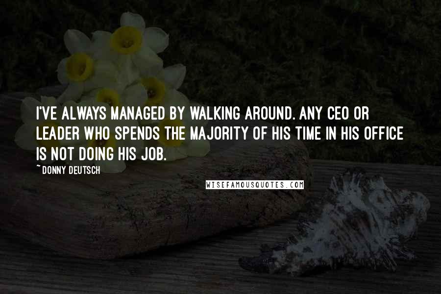 Donny Deutsch quotes: I've always managed by walking around. Any CEO or leader who spends the majority of his time in his office is not doing his job.