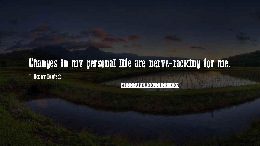 Donny Deutsch quotes: Changes in my personal life are nerve-racking for me.