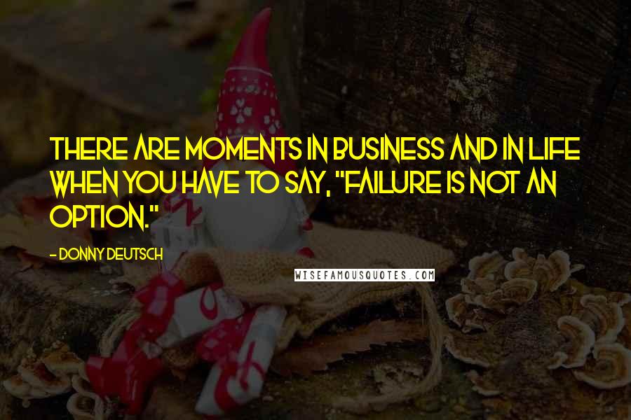 Donny Deutsch quotes: There are moments in business and in life when you have to say, "Failure is not an option."