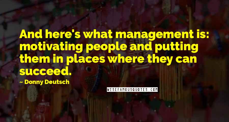 Donny Deutsch quotes: And here's what management is: motivating people and putting them in places where they can succeed.