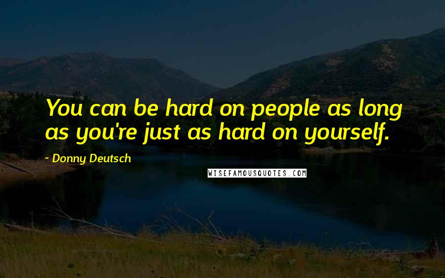 Donny Deutsch quotes: You can be hard on people as long as you're just as hard on yourself.