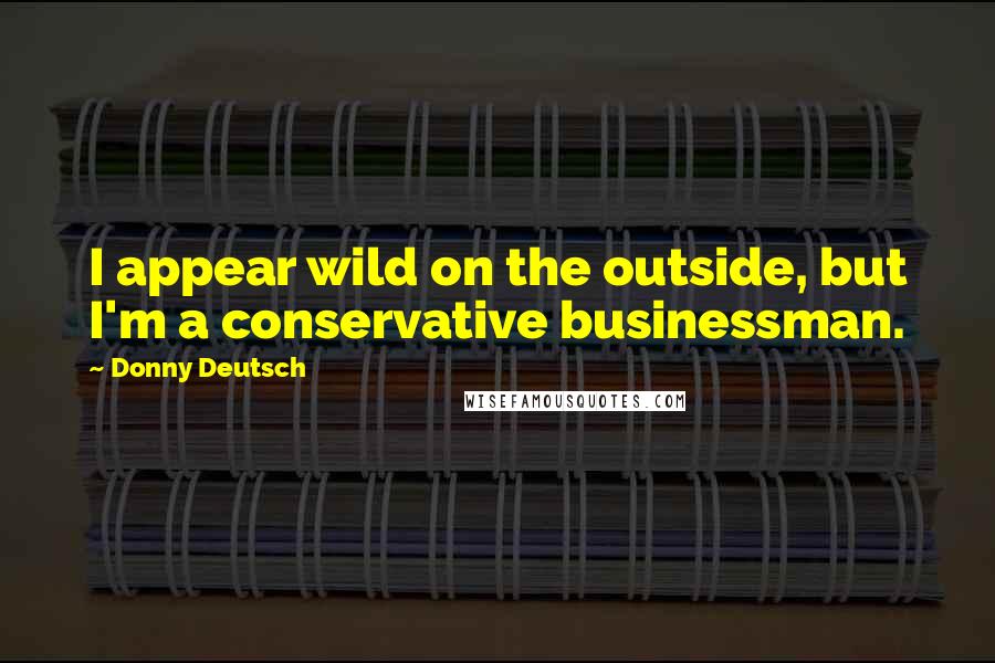 Donny Deutsch quotes: I appear wild on the outside, but I'm a conservative businessman.