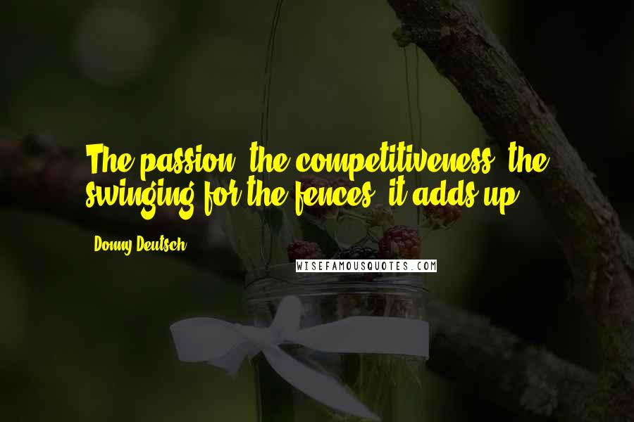 Donny Deutsch quotes: The passion, the competitiveness, the swinging for the fences, it adds up.