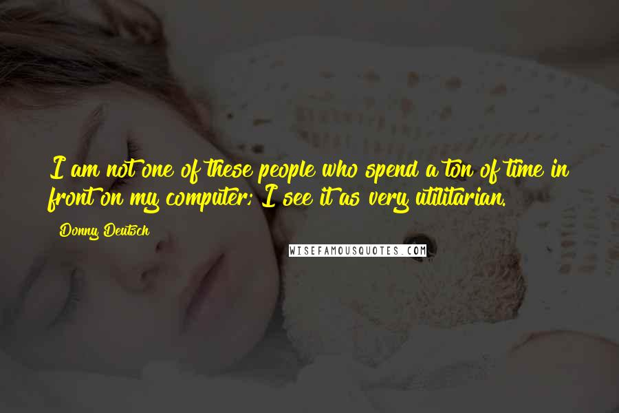 Donny Deutsch quotes: I am not one of these people who spend a ton of time in front on my computer; I see it as very utilitarian.