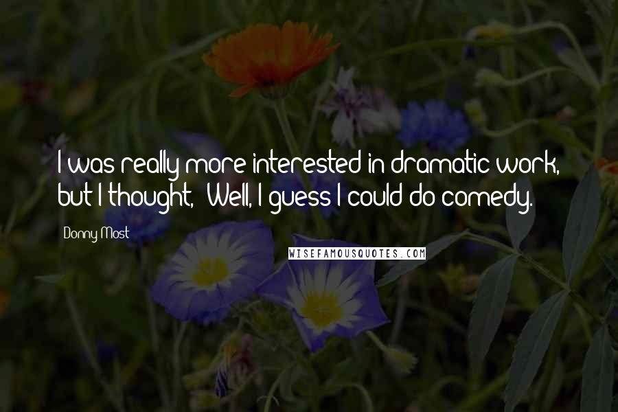 Donny Most quotes: I was really more interested in dramatic work, but I thought, 'Well, I guess I could do comedy.'