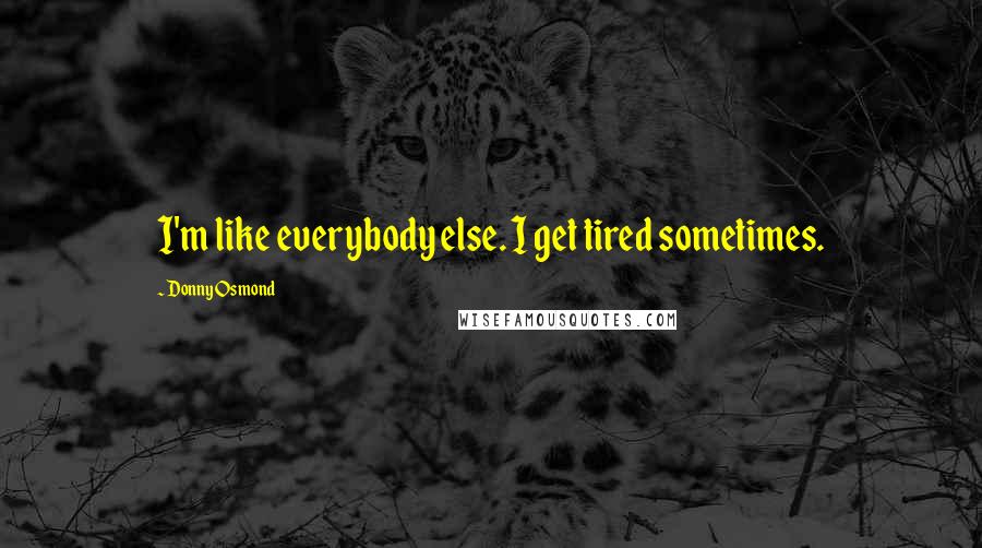 Donny Osmond quotes: I'm like everybody else. I get tired sometimes.