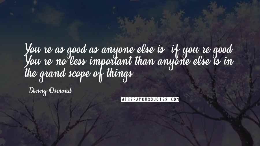 Donny Osmond quotes: You're as good as anyone else is, if you're good. You're no less important than anyone else is in the grand scope of things.