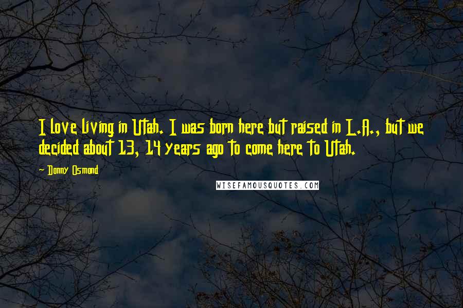 Donny Osmond quotes: I love living in Utah. I was born here but raised in L.A., but we decided about 13, 14 years ago to come here to Utah.