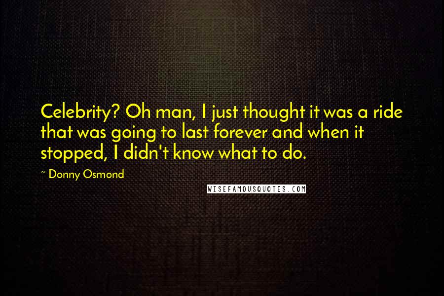 Donny Osmond quotes: Celebrity? Oh man, I just thought it was a ride that was going to last forever and when it stopped, I didn't know what to do.