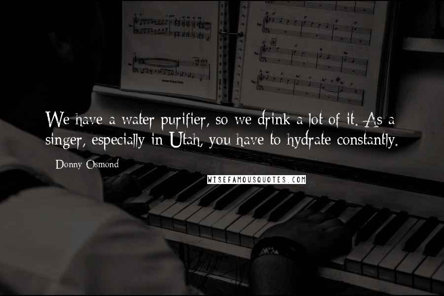 Donny Osmond quotes: We have a water purifier, so we drink a lot of it. As a singer, especially in Utah, you have to hydrate constantly.