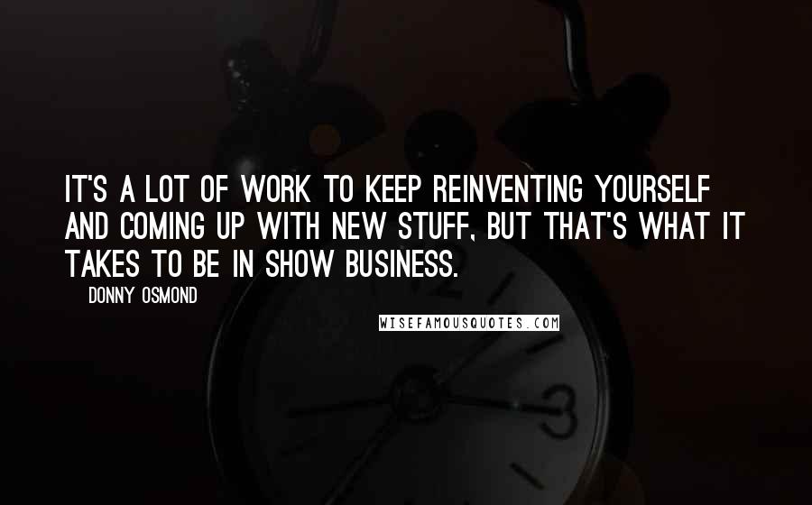 Donny Osmond quotes: It's a lot of work to keep reinventing yourself and coming up with new stuff, but that's what it takes to be in show business.