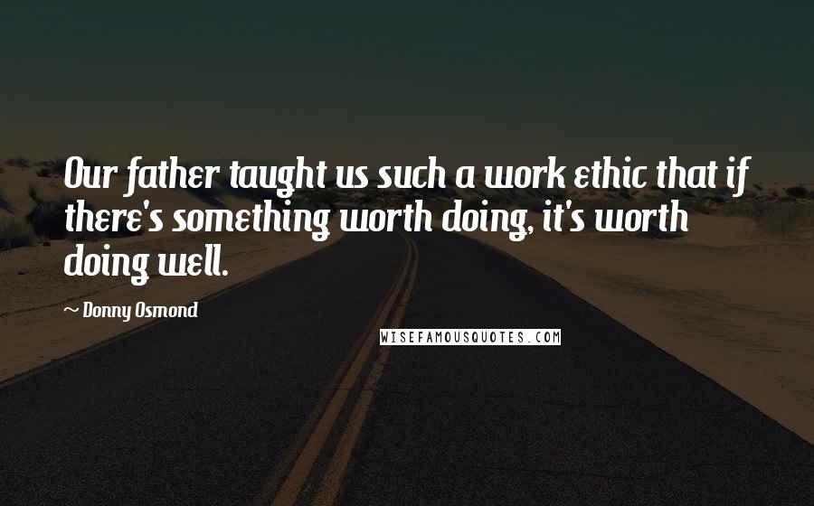 Donny Osmond quotes: Our father taught us such a work ethic that if there's something worth doing, it's worth doing well.