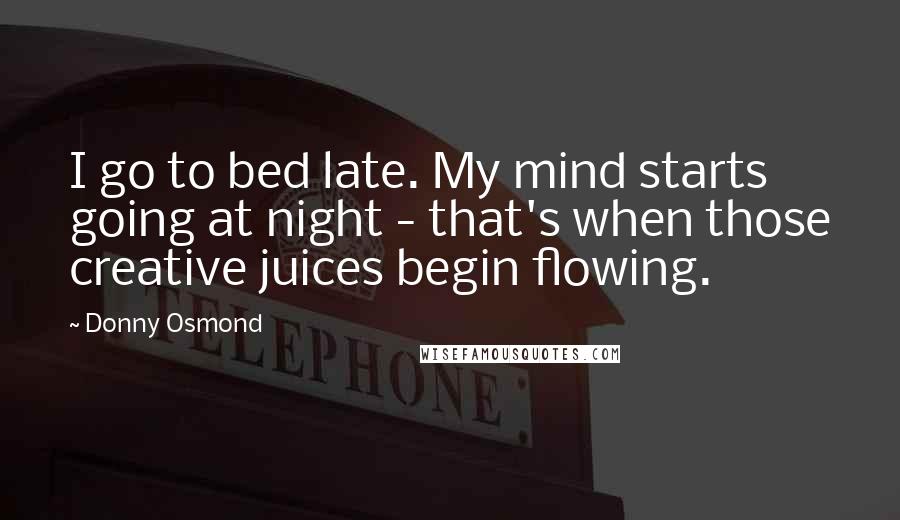 Donny Osmond quotes: I go to bed late. My mind starts going at night - that's when those creative juices begin flowing.