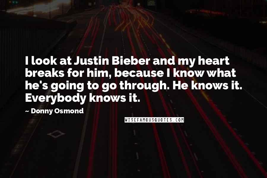 Donny Osmond quotes: I look at Justin Bieber and my heart breaks for him, because I know what he's going to go through. He knows it. Everybody knows it.