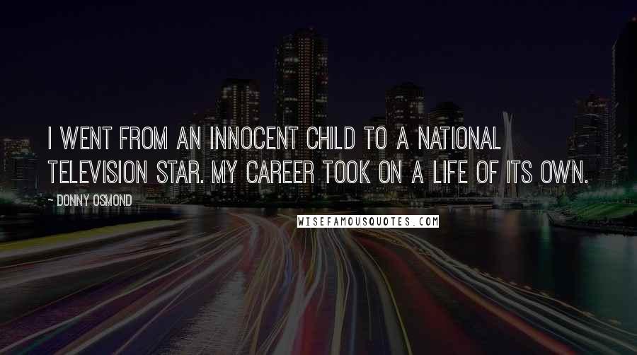 Donny Osmond quotes: I went from an innocent child to a national television star. My career took on a life of its own.