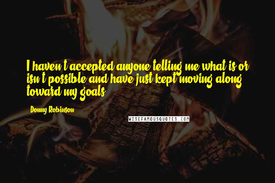 Donny Robinson quotes: I haven't accepted anyone telling me what is or isn't possible and have just kept moving along toward my goals. Donny Robinson quotes: I haven't accepted anyone telling me what is or isn't possible and have just kept moving along toward my goals.