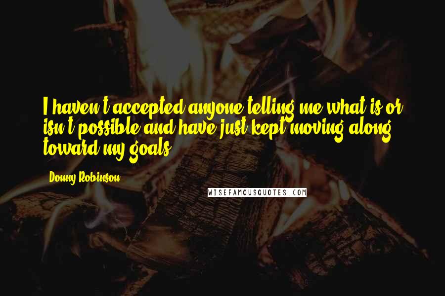 Donny Robinson quotes: I haven't accepted anyone telling me what is or isn't possible and have just kept moving along toward my goals.