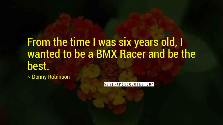 Donny Robinson quotes: From the time I was six years old, I wanted to be a BMX Racer and be the best.