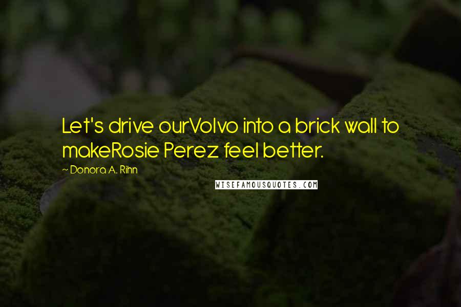Donora A. Rihn quotes: Let's drive ourVolvo into a brick wall to makeRosie Perez feel better.