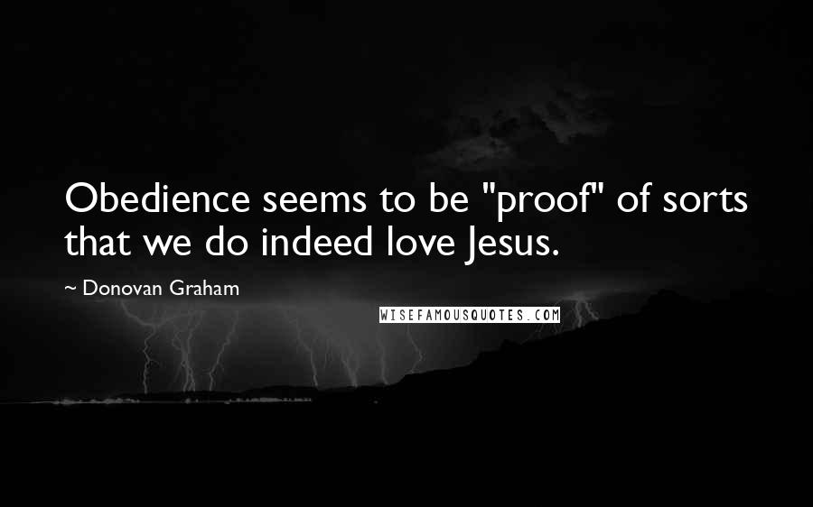 Donovan Graham quotes: Obedience seems to be "proof" of sorts that we do indeed love Jesus.