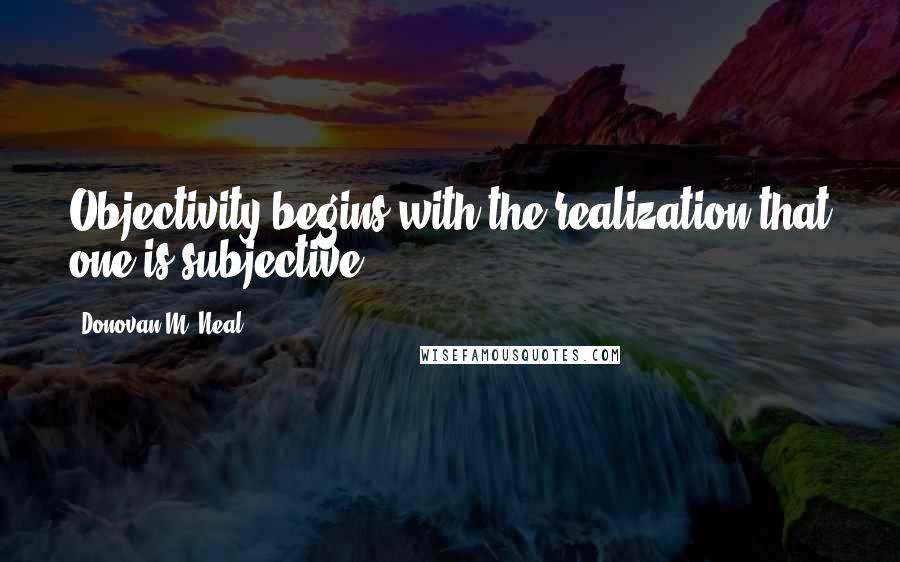 Donovan M. Neal quotes: Objectivity begins with the realization that one is subjective.