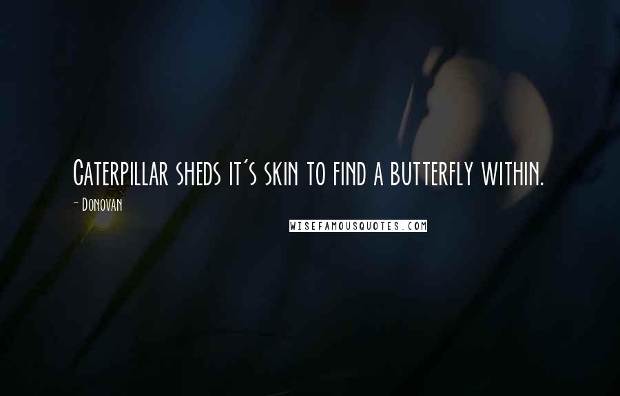 Donovan quotes: Caterpillar sheds it's skin to find a butterfly within.