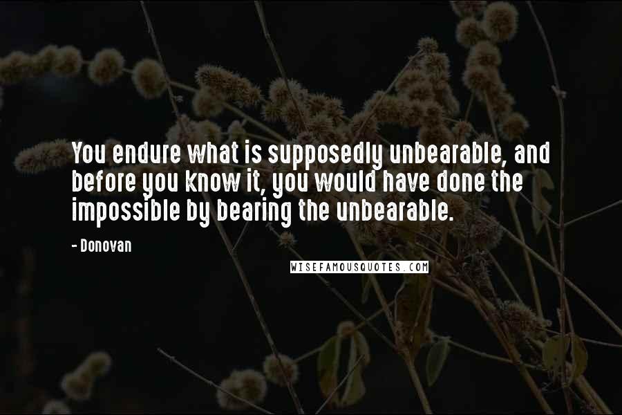 Donovan quotes: You endure what is supposedly unbearable, and before you know it, you would have done the impossible by bearing the unbearable.