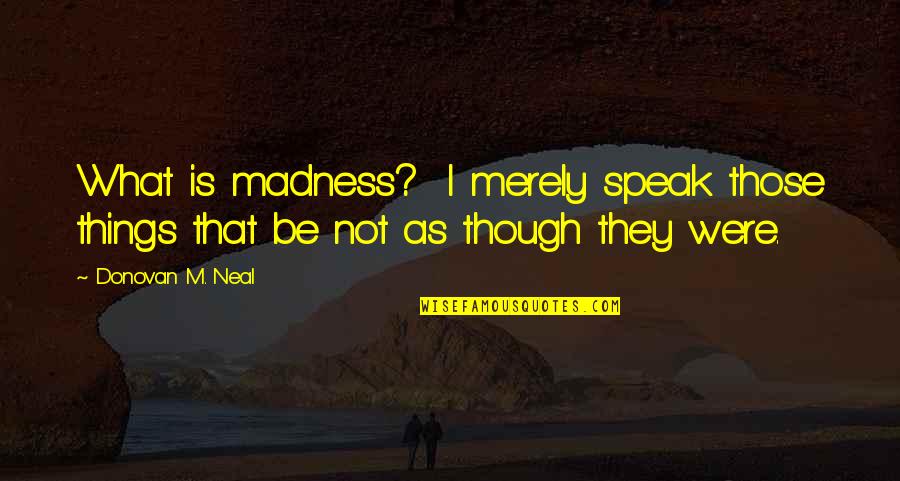 Donovan Quotes By Donovan M. Neal: What is madness? I merely speak those things