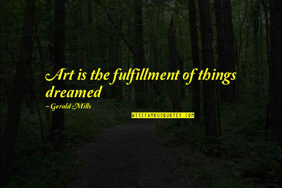 Dont Abandon Me Quotes By Gerald Mills: Art is the fulfillment of things dreamed Dont Abandon Me Quotes By Gerald Mills: Art is the fulfillment of things dreamed