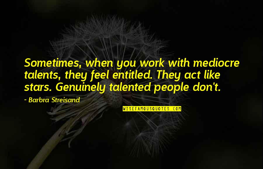 Don't Act Like Quotes By Barbra Streisand: Sometimes, when you work with mediocre talents, they