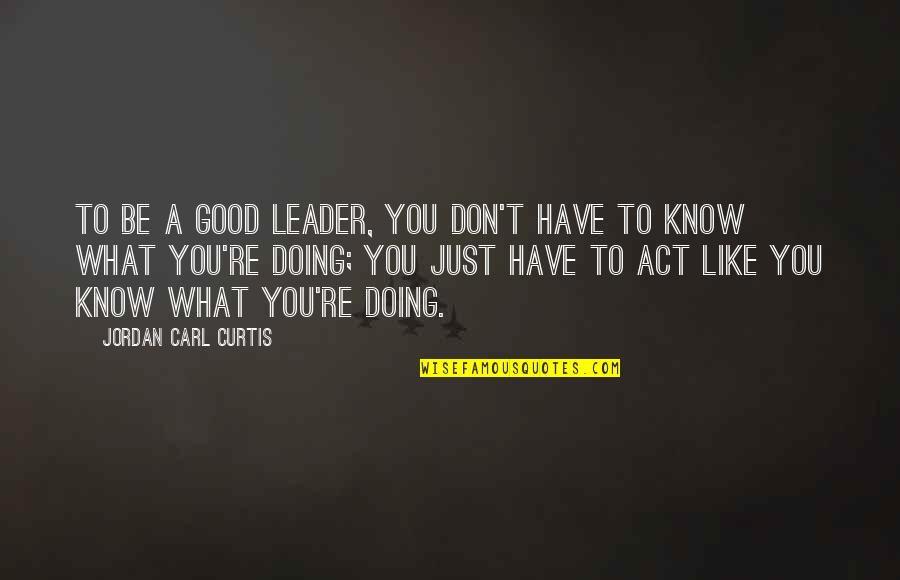 Don't Act Like Quotes By Jordan Carl Curtis: To be a good leader, you don't have